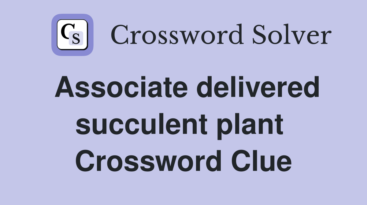 Associate delivered succulent plant  Crossword Clue