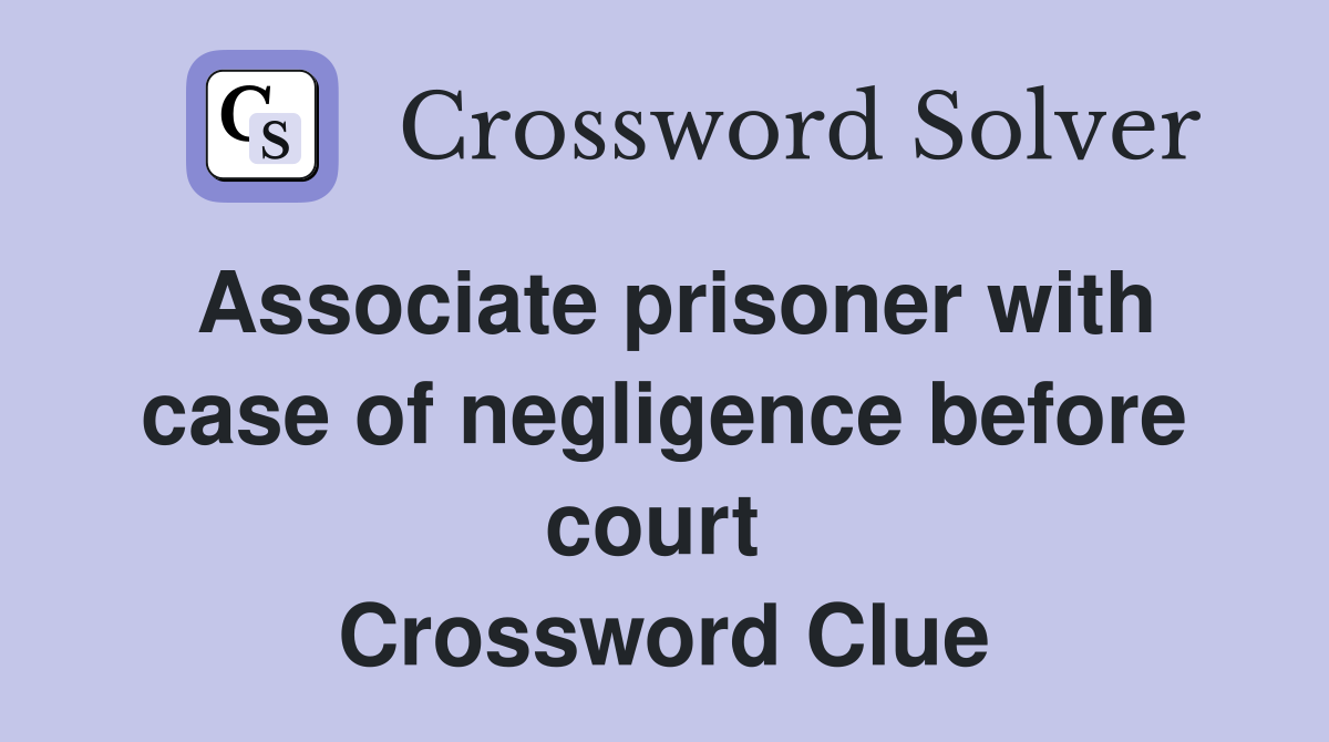 Associate prisoner with case of negligence before court  Crossword Clue