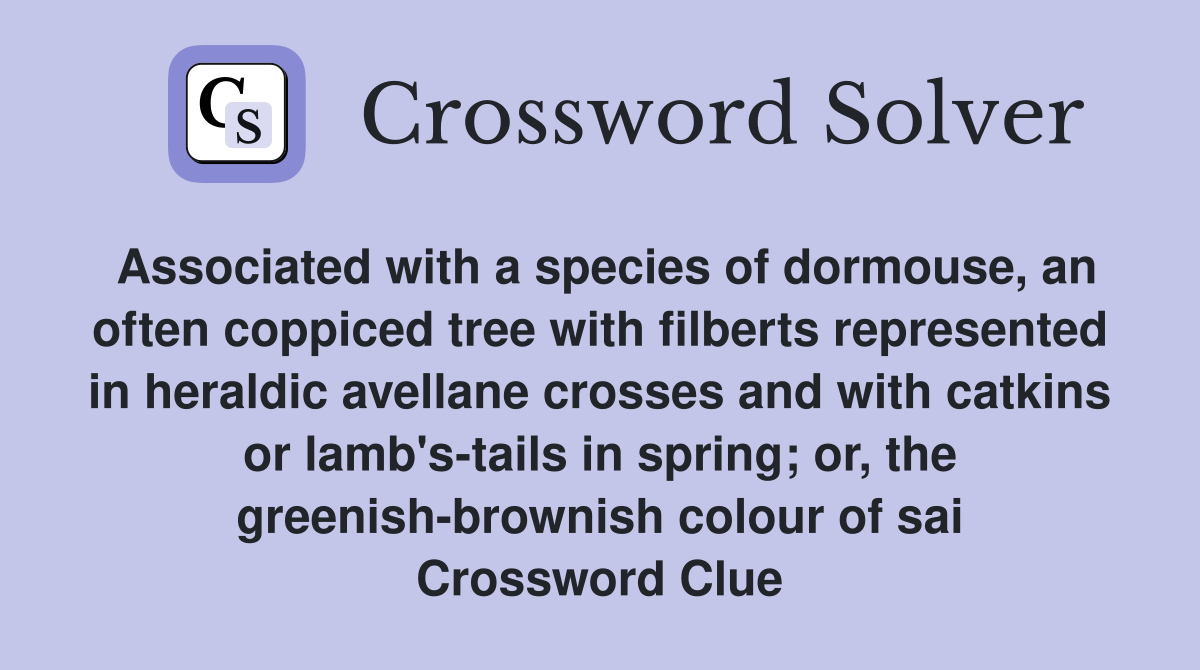 Associated with a species of dormouse, an often coppiced tree with filberts represented in heraldic avellane crosses and with catkins or lamb's-tails in spring; or, the greenish-brownish colour of sai Crossword Clue