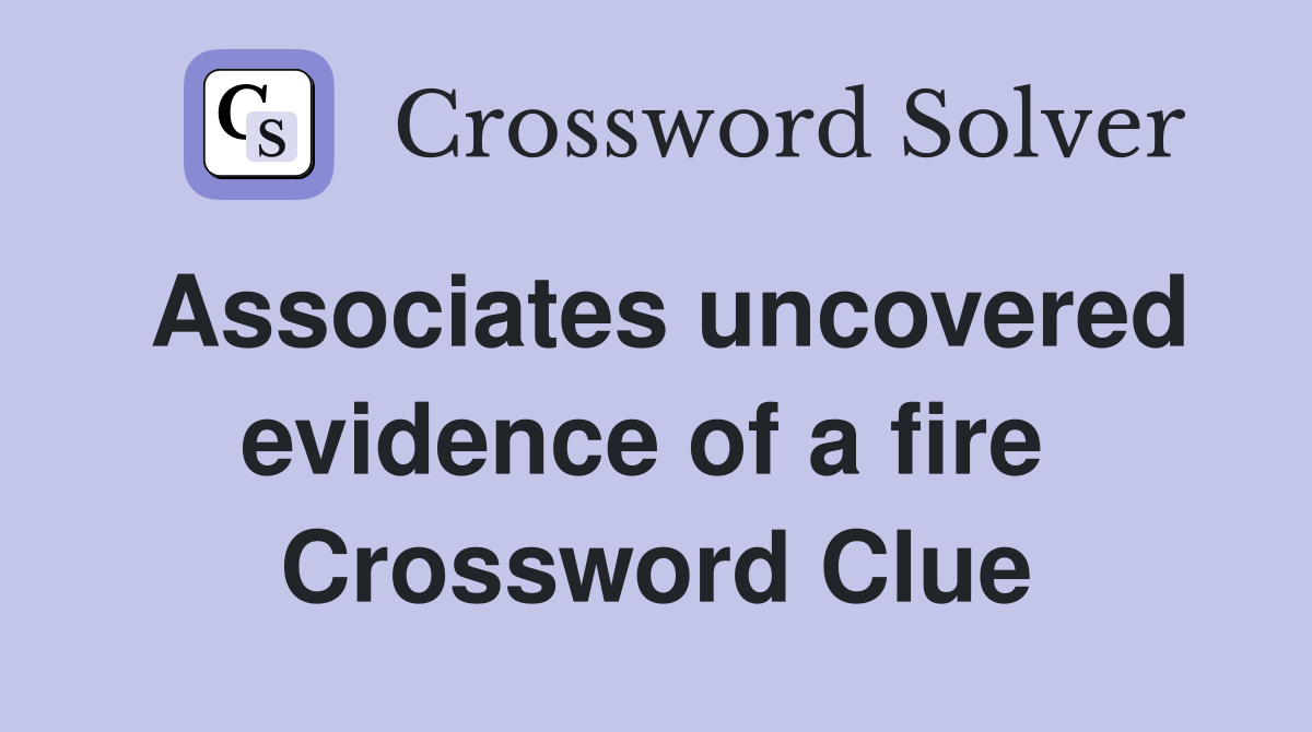 Associates uncovered evidence of a fire  Crossword Clue