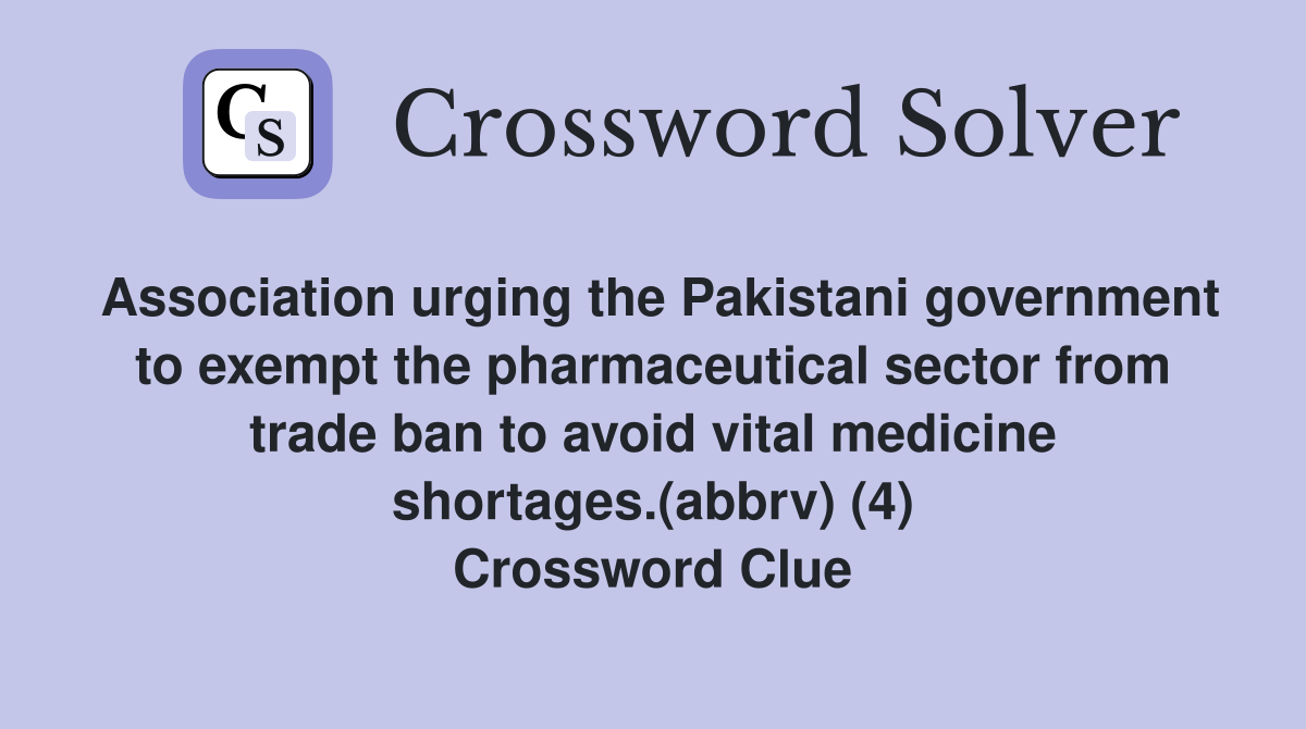 Association urging the Pakistani government to exempt the pharmaceutical sector from trade ban to avoid vital medicine shortages.(abbrv) (4) Crossword Clue