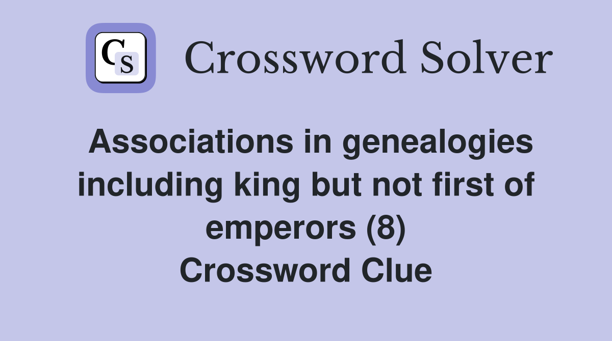 Associations in genealogies including king but not first of emperors (8) Crossword Clue