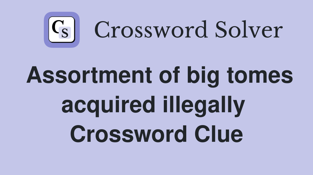 Assortment of big tomes acquired illegally  Crossword Clue