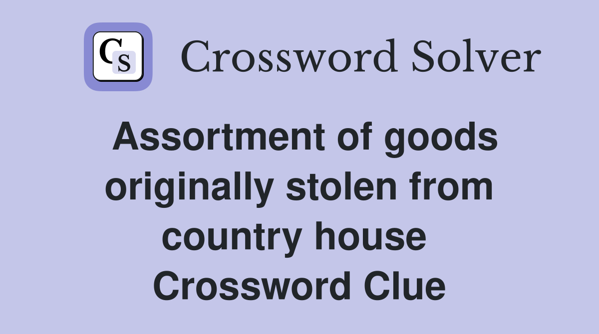 Assortment of goods originally stolen from country house  Crossword Clue