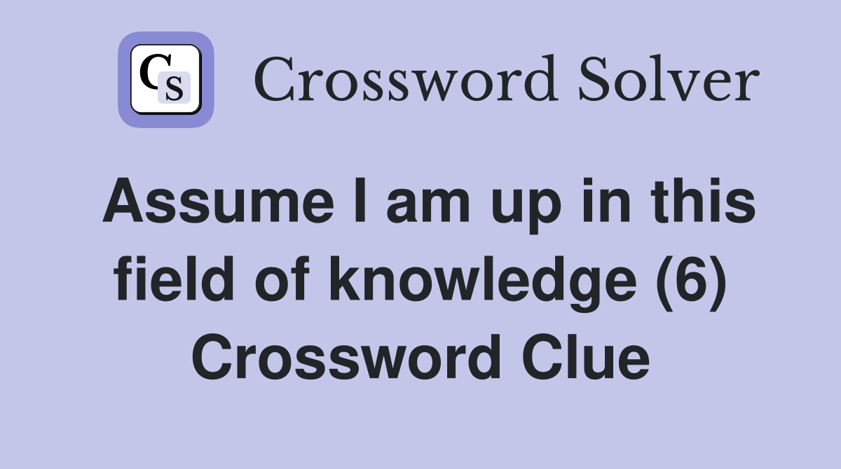Assume I am up in this field of knowledge (6) Crossword Clue