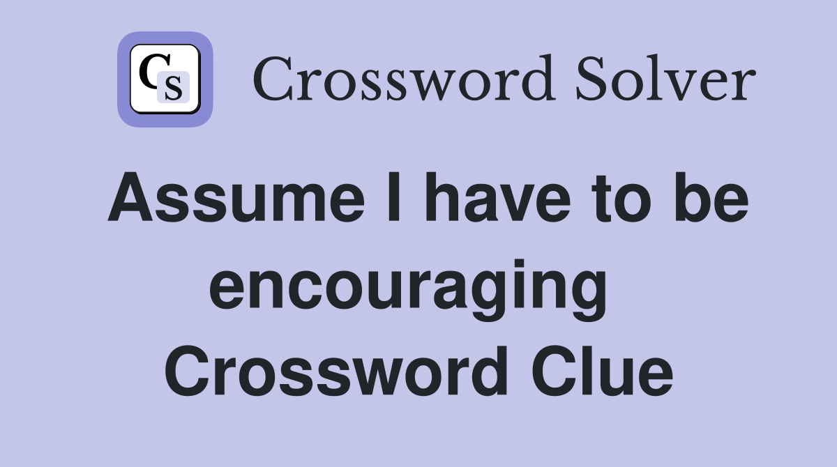 Assume I have to be encouraging  Crossword Clue