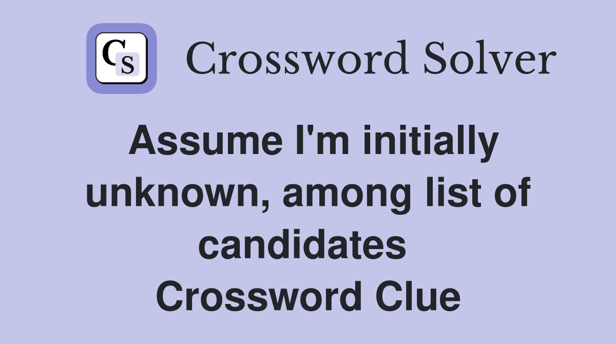 Assume I'm initially unknown, among list of candidates  Crossword Clue