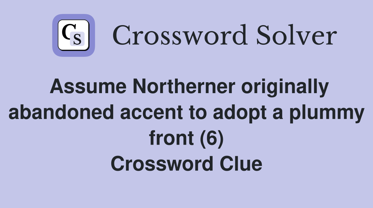 Assume Northerner originally abandoned accent to adopt a plummy front (6) Crossword Clue