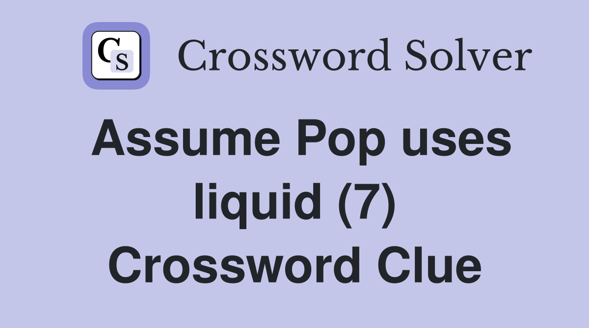 Assume Pop uses liquid (7) Crossword Clue