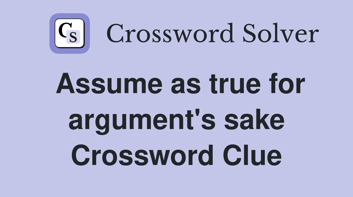 Assume as true for argument's sake Crossword Clue