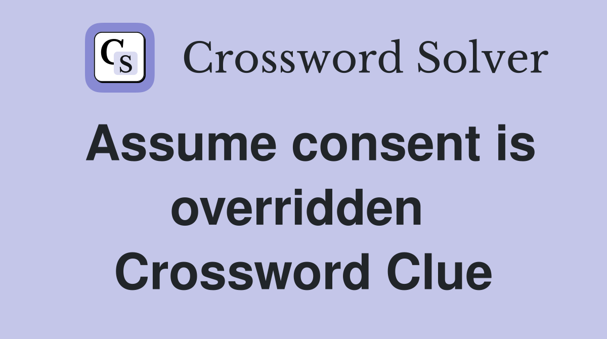 Assume consent is overridden  Crossword Clue