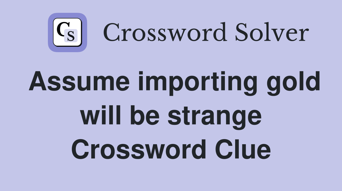 Assume importing gold will be strange Crossword Clue