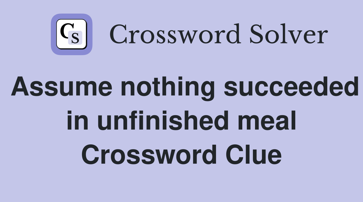 Assume nothing succeeded in unfinished meal Crossword Clue