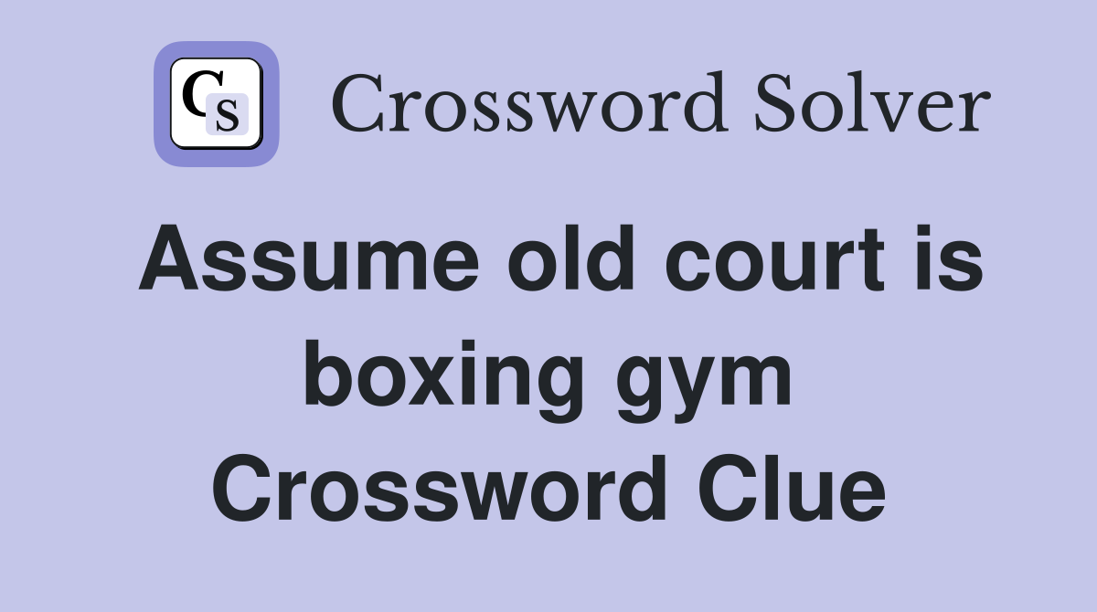 Assume old court is boxing gym Crossword Clue