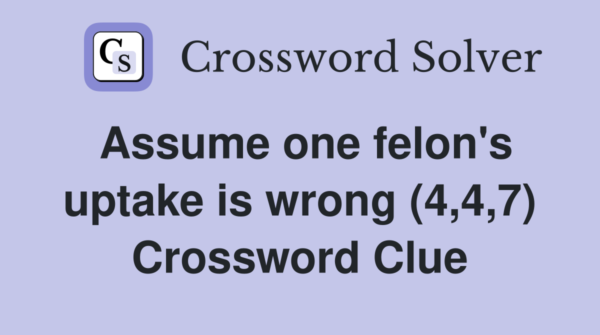Assume one felon's uptake is wrong (4,4,7) Crossword Clue