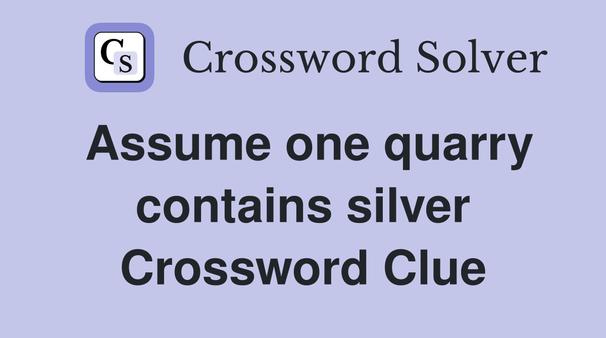 Assume one quarry contains silver Crossword Clue