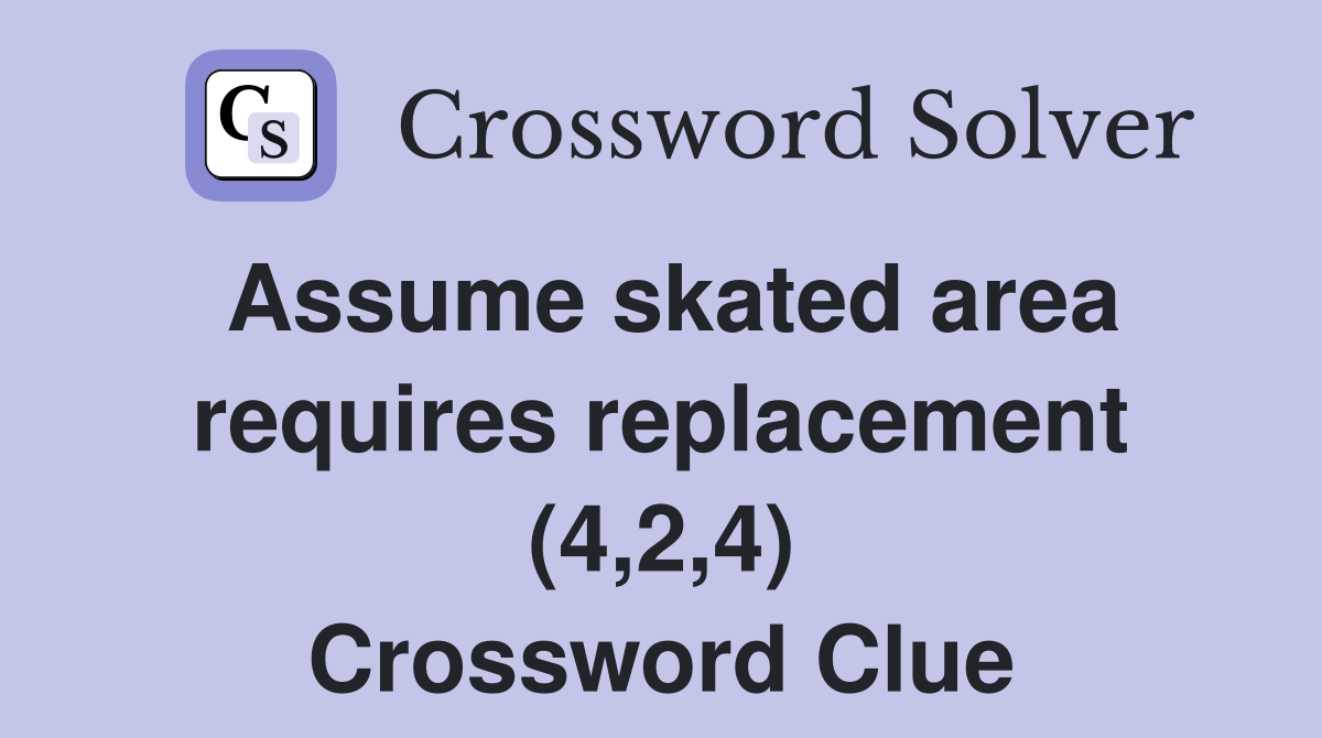 Assume skated area requires replacement (4,2,4) Crossword Clue