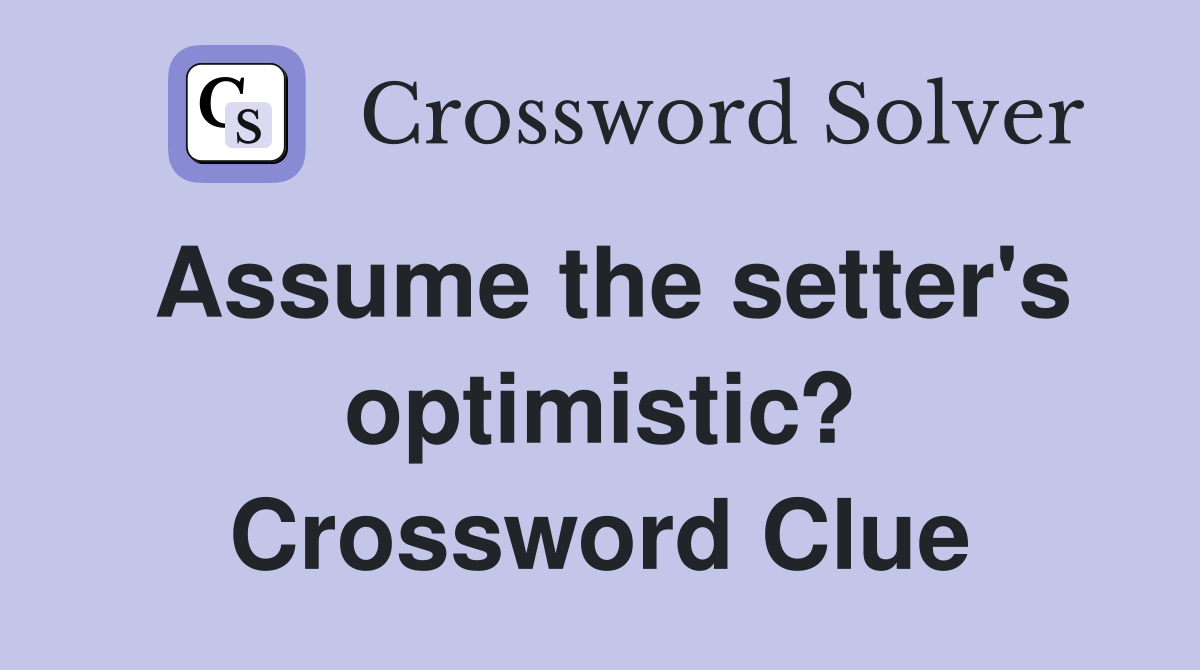 Assume the setter's optimistic? Crossword Clue
