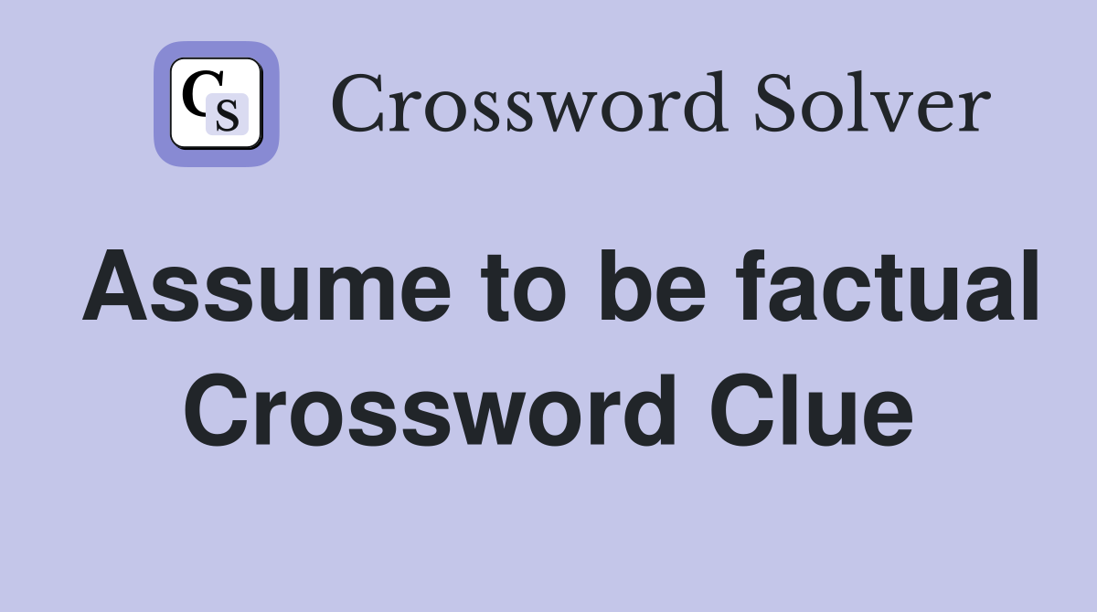 Assume to be factual Crossword Clue