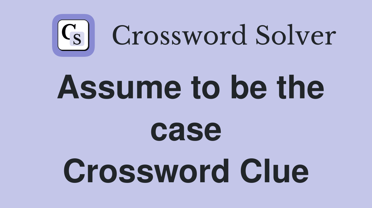 Assume to be the case Crossword Clue