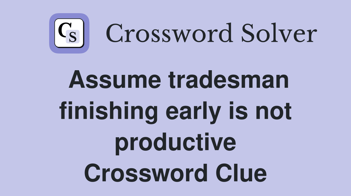 Assume tradesman finishing early is not productive Crossword Clue