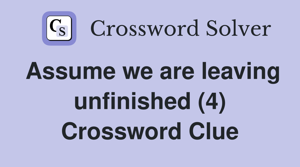 Assume we are leaving unfinished (4) Crossword Clue