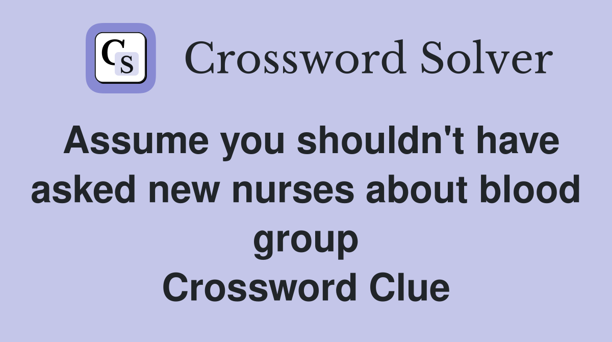 Assume you shouldn't have asked new nurses about blood group Crossword Clue