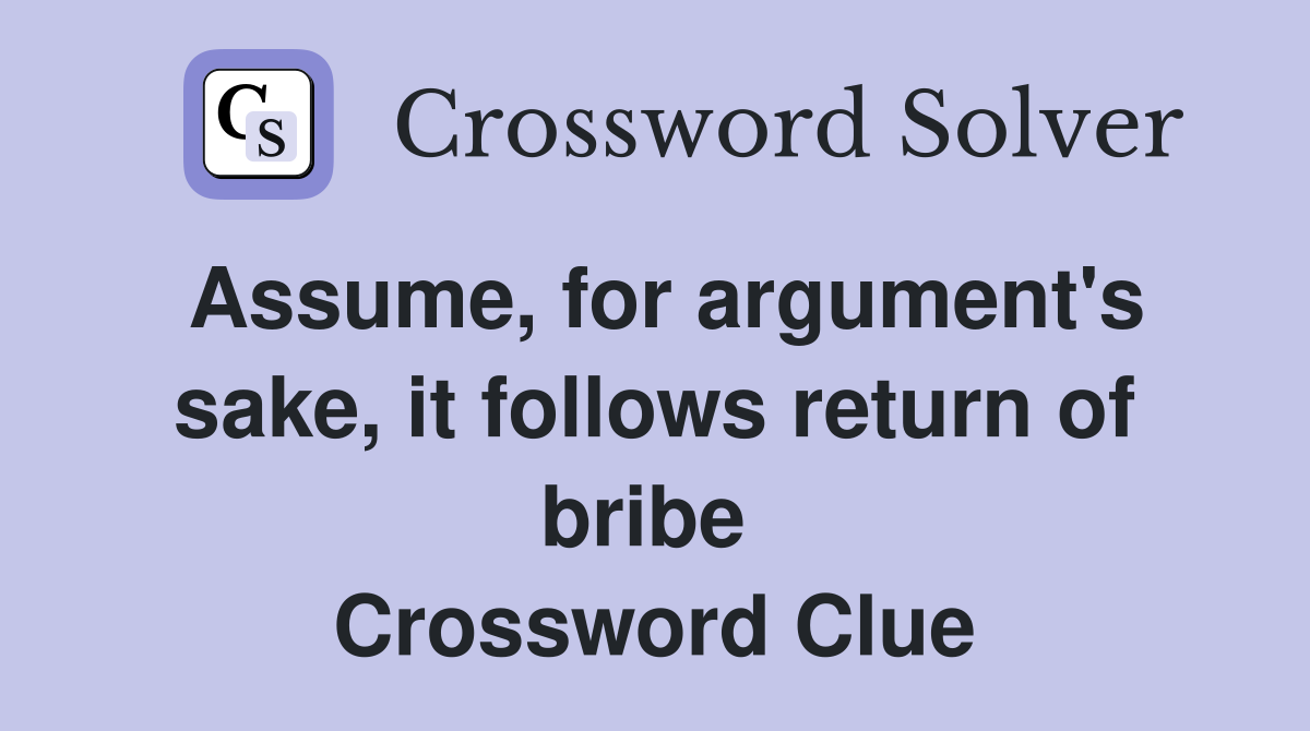 Assume, for argument's sake, it follows return of bribe  Crossword Clue