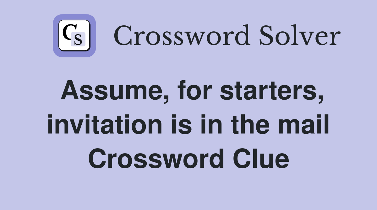 Assume, for starters, invitation is in the mail Crossword Clue