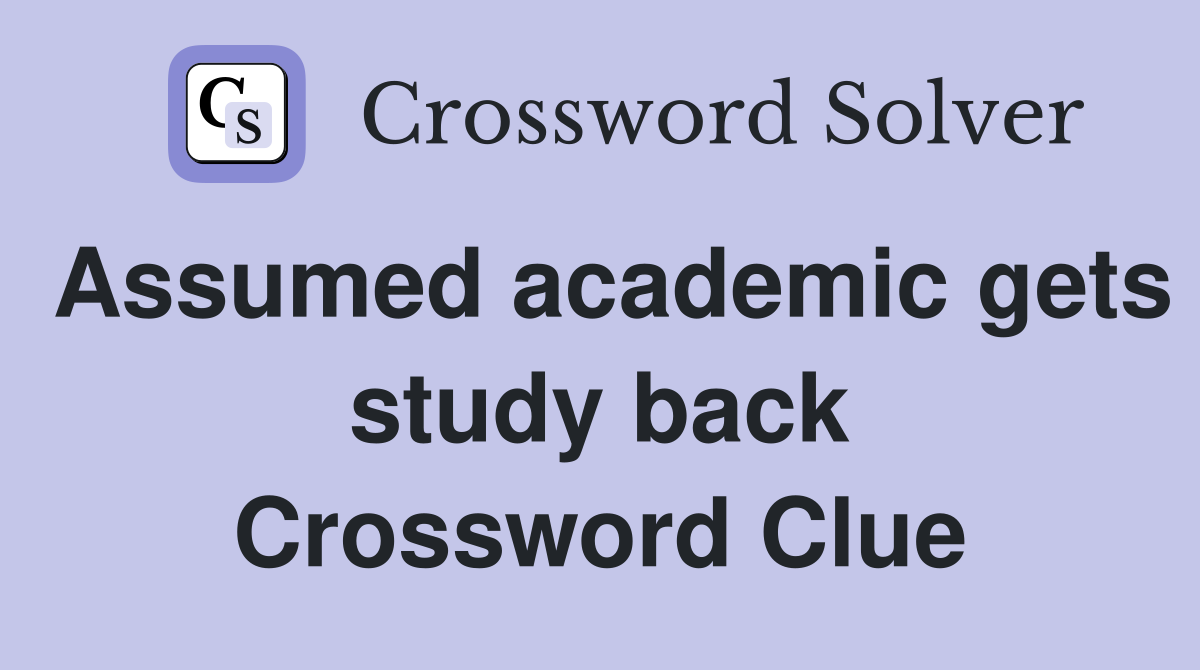 Assumed academic gets study back Crossword Clue