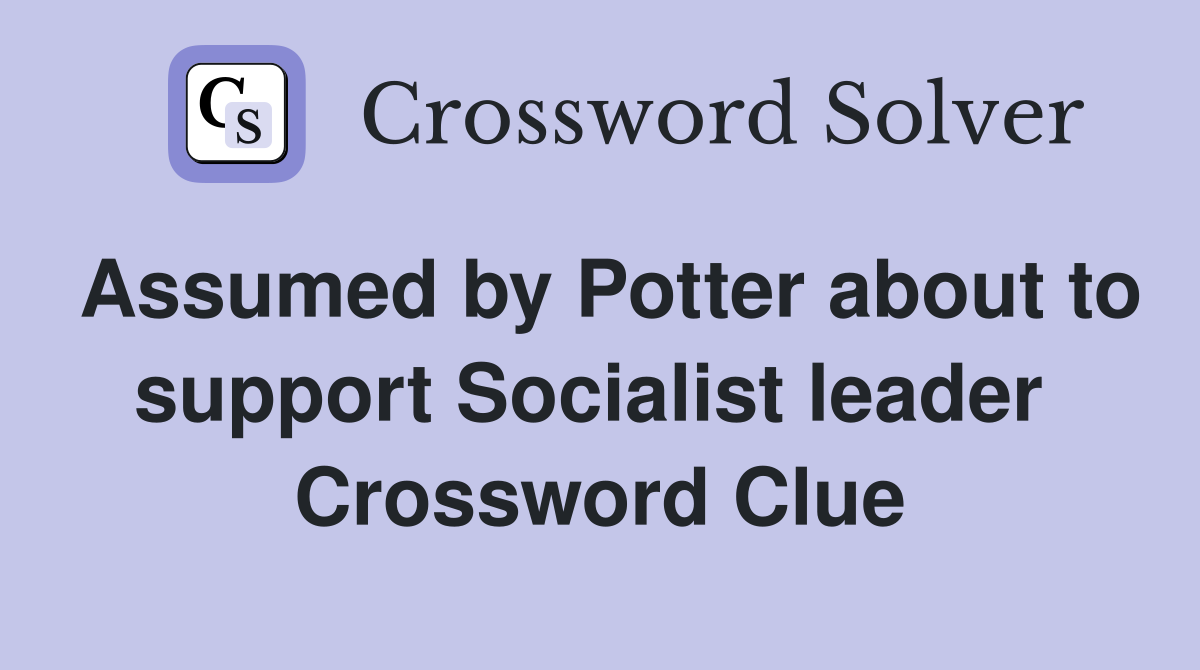 Assumed by Potter about to support Socialist leader  Crossword Clue