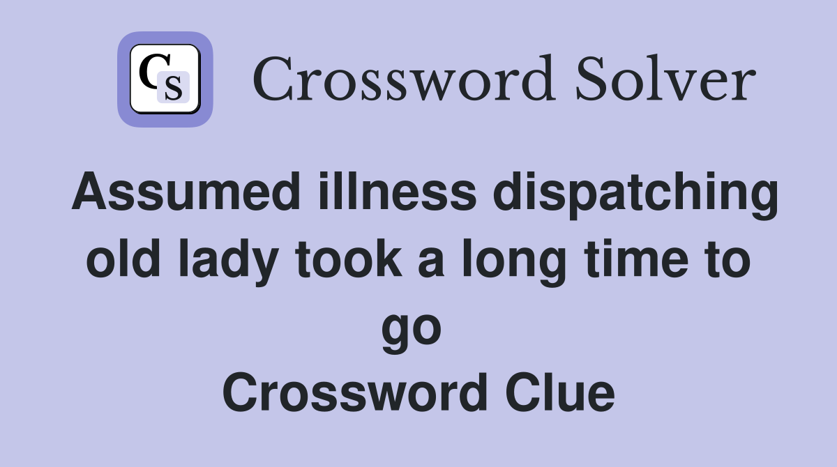 Assumed illness dispatching old lady took a long time to go  Crossword Clue