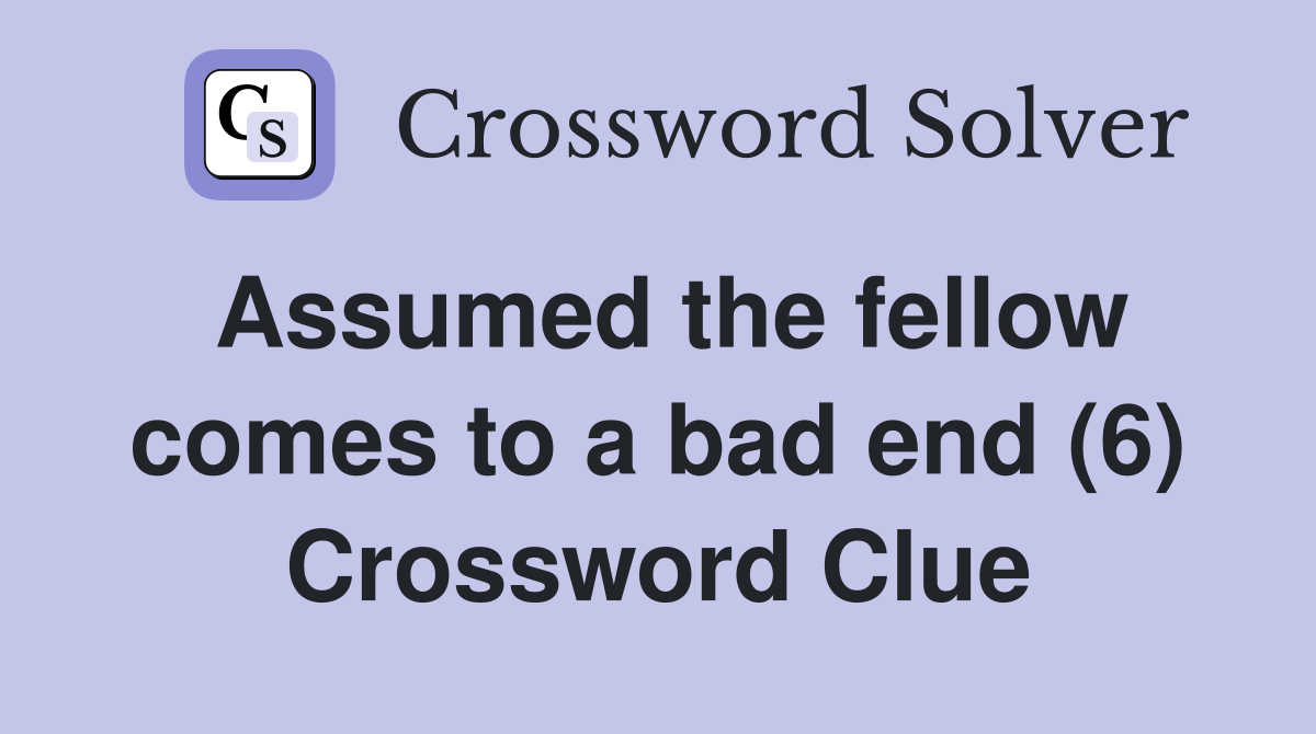 Assumed the fellow comes to a bad end (6) Crossword Clue