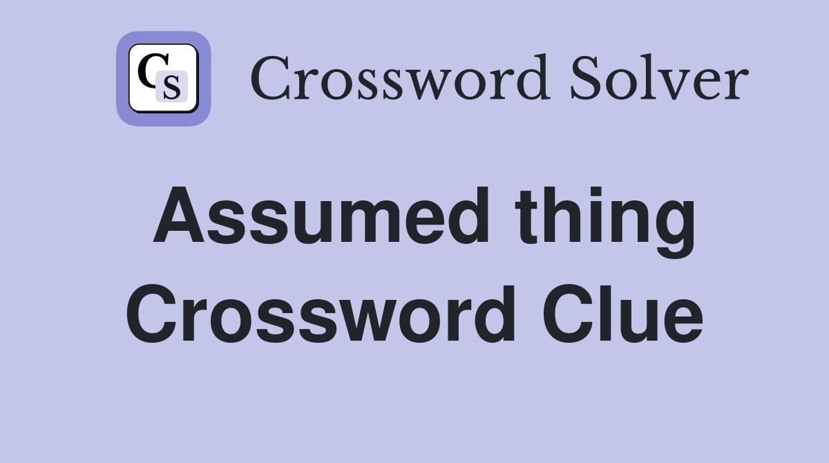 Assumed thing Crossword Clue