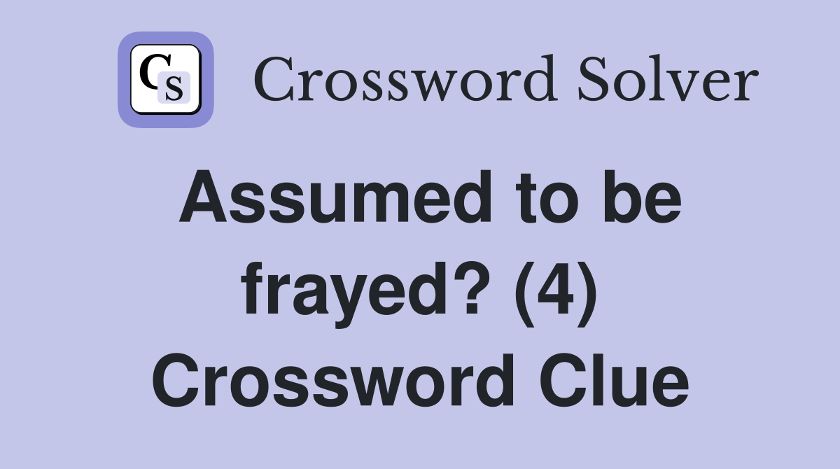 Assumed to be frayed? (4) Crossword Clue