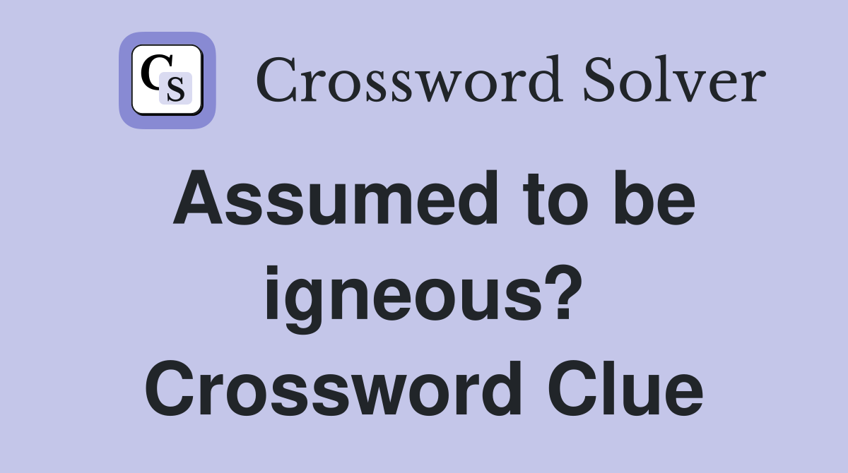 Assumed to be igneous? Crossword Clue