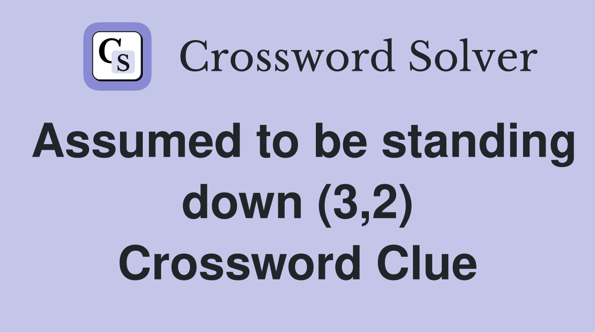 Assumed to be standing down (3,2) Crossword Clue