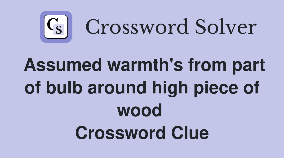 Assumed warmth's from part of bulb around high piece of wood  Crossword Clue