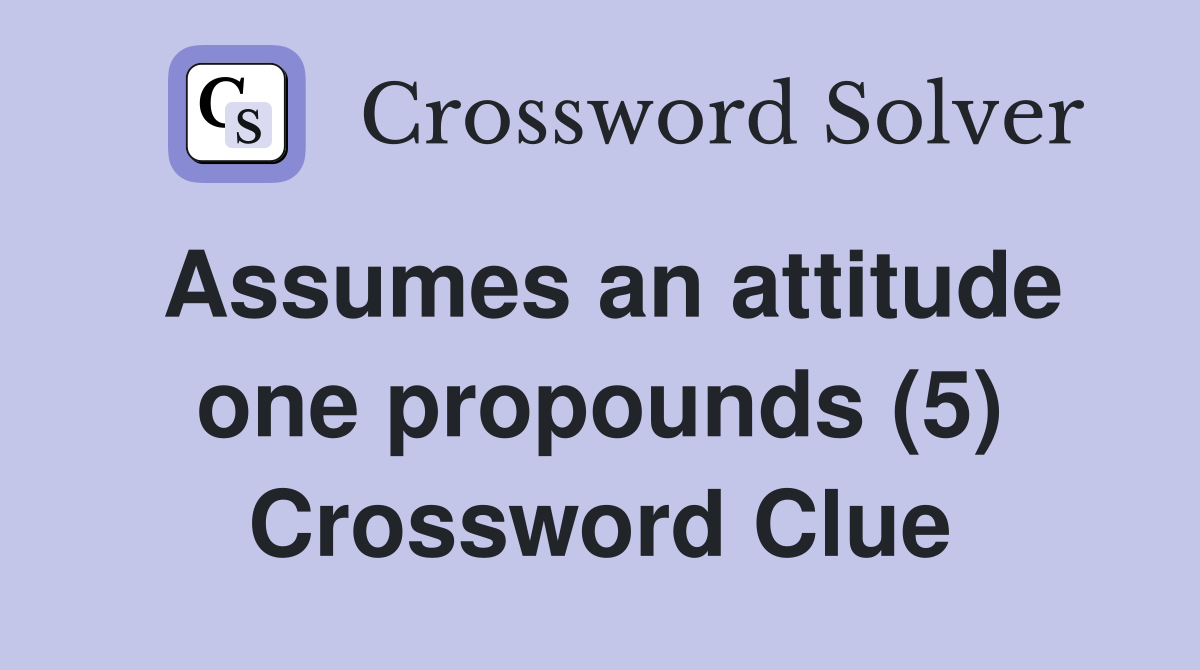 Assumes an attitude one propounds (5) Crossword Clue