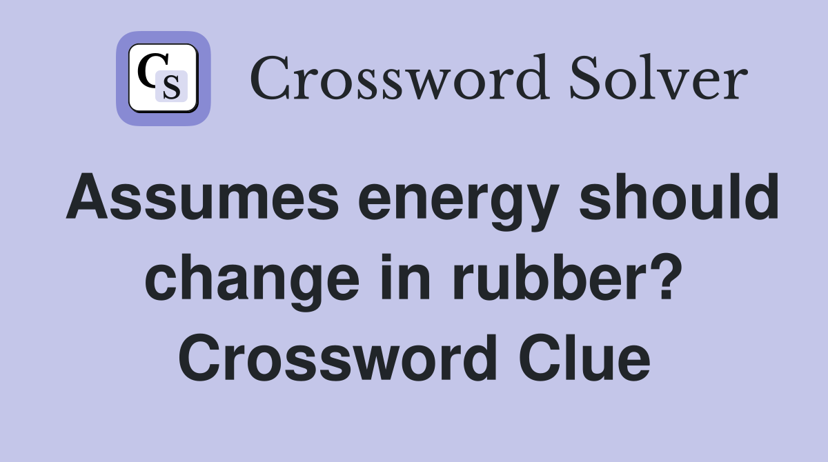 Assumes energy should change in rubber? Crossword Clue