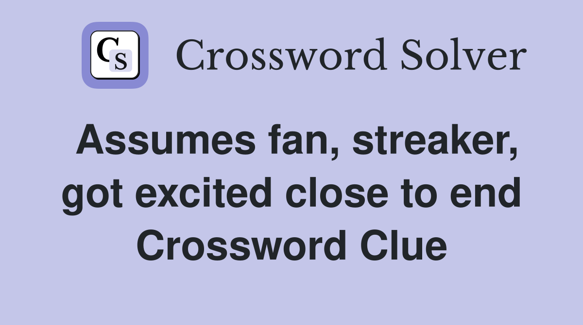 Assumes fan, streaker, got excited close to end Crossword Clue