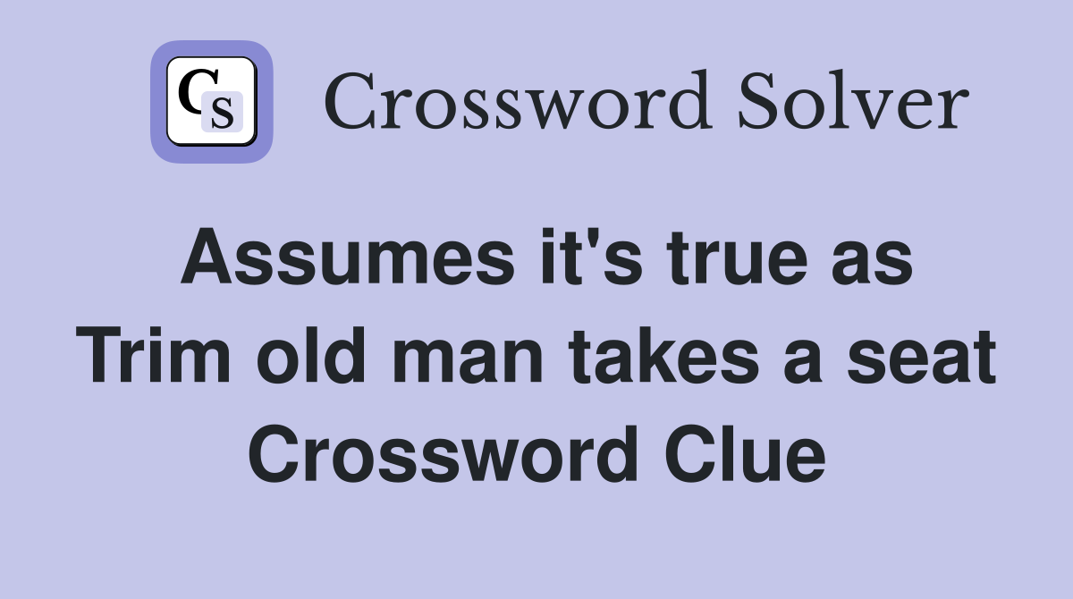 Assumes it's true as Trim old man takes a seat Crossword Clue
