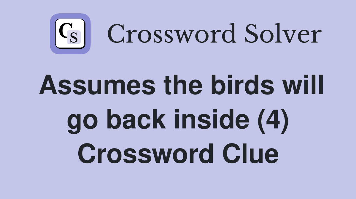 Assumes the birds will go back inside (4) Crossword Clue