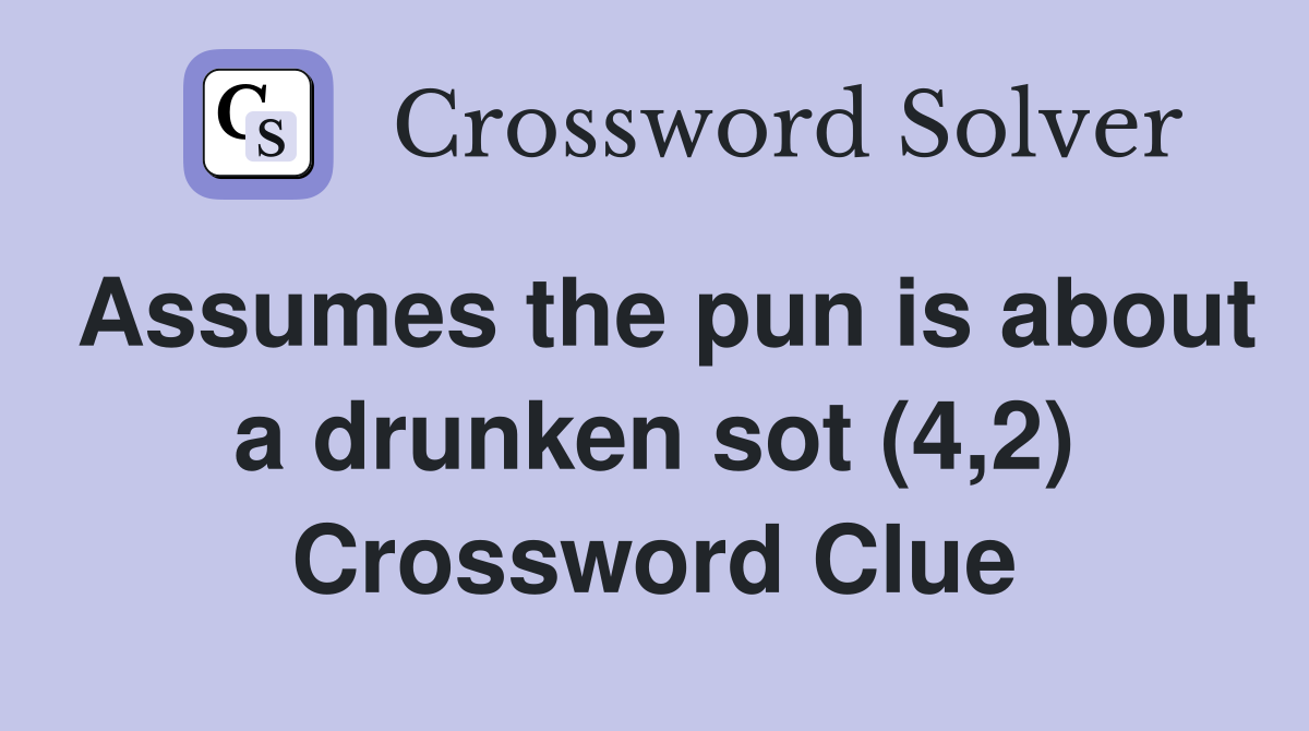Assumes the pun is about a drunken sot (4,2) Crossword Clue