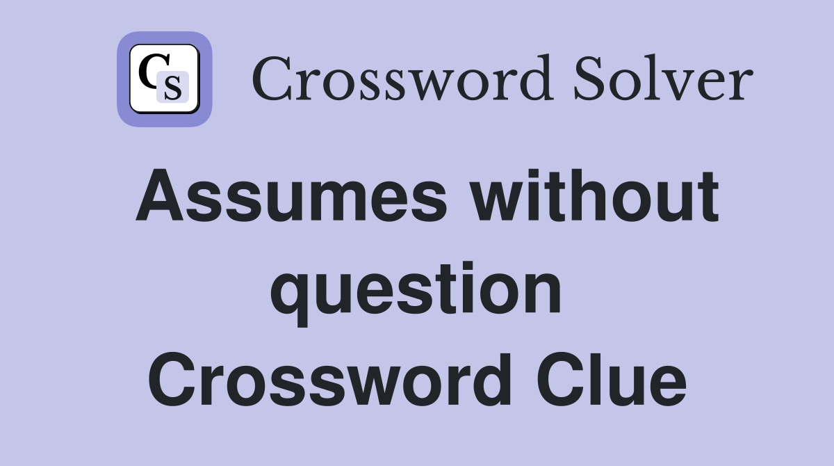 Assumes without question Crossword Clue