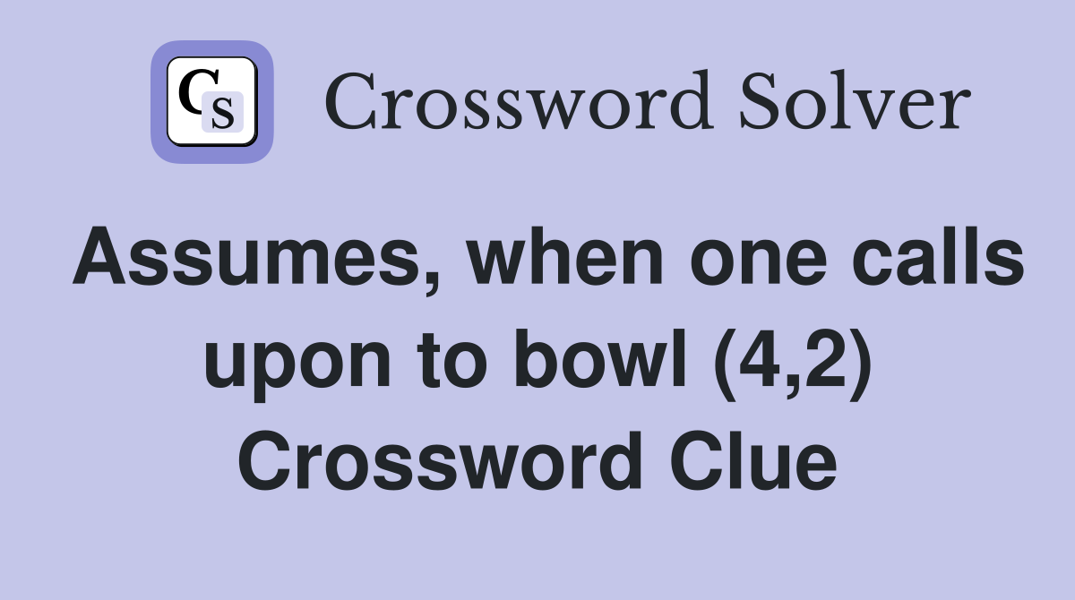 Assumes, when one calls upon to bowl (4,2) Crossword Clue