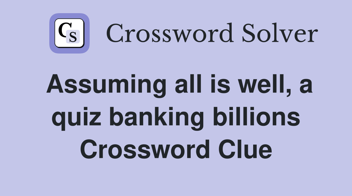 Assuming all is well, a quiz banking billions Crossword Clue