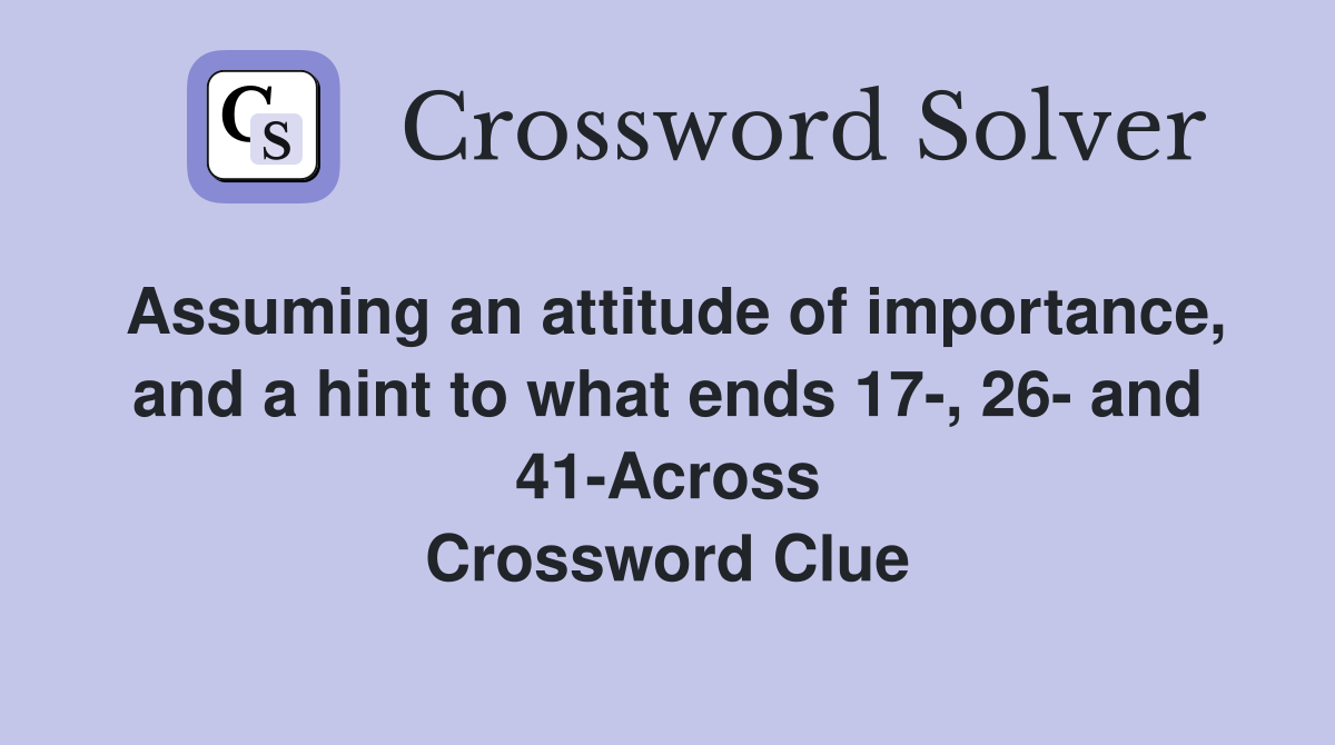 Assuming an attitude of importance, and a hint to what ends 17-, 26- and 41-Across Crossword Clue