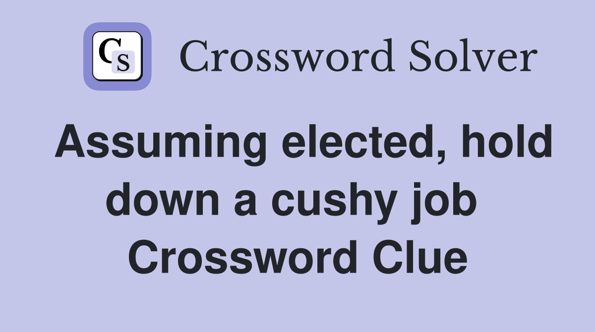 Assuming elected, hold down a cushy job  Crossword Clue