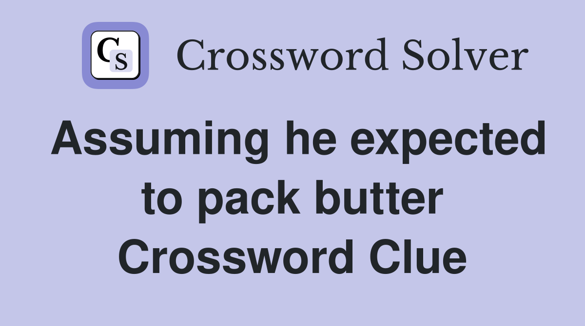 Assuming he expected to pack butter Crossword Clue
